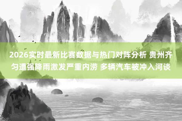 2026实时最新比赛数据与热门对阵分析 贵州齐匀遭强降雨激发严重内涝 多辆汽车被冲入河谈