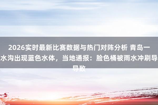 2026实时最新比赛数据与热门对阵分析 青岛一瞥水沟出现蓝色水体，当地通报：脸色桶被雨水冲刷导致
