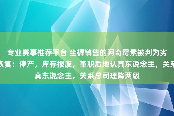 专业赛事推荐平台 坐褥销售的阿奇霉素被判为劣药，罗欣药业恢复：停产，库存报废，革职质地认真东说念主，关系总司理降两级