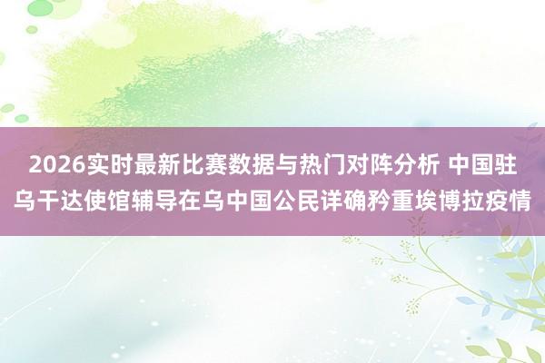 2026实时最新比赛数据与热门对阵分析 中国驻乌干达使馆辅导在乌中国公民详确矜重埃博拉疫情