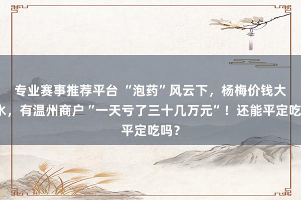 专业赛事推荐平台 “泡药”风云下，杨梅价钱大跳水，有温州商户“一天亏了三十几万元”！还能平定吃吗？
