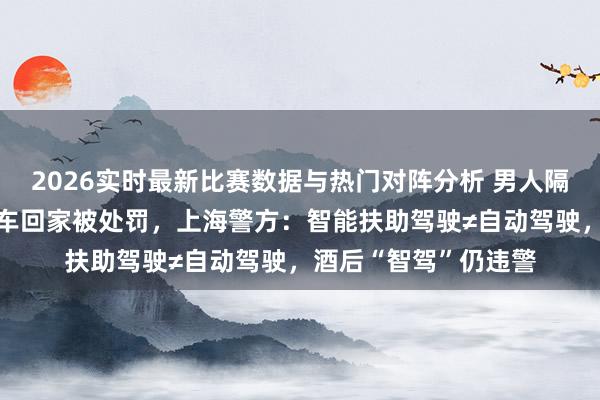 2026实时最新比赛数据与热门对阵分析 男人隔夜酒后靠“智驾”开车回家被处罚，上海警方：智能扶助驾驶≠自动驾驶，酒后“智驾”仍违警
