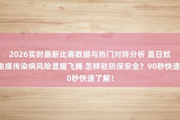 2026实时最新比赛数据与热门对阵分析 夏日蚊蜱等虫媒传染病风险显耀飞腾 怎样驻防保安全？90秒快速了解！