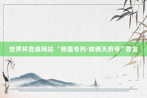 世界杯竞猜网站 “熊猫专列·锦绣天府号”首发