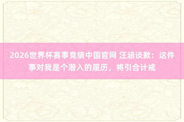 2026世界杯赛事竞猜中国官网 汪涵谈歉：这件事对我是个潜入的履历，将引合计戒