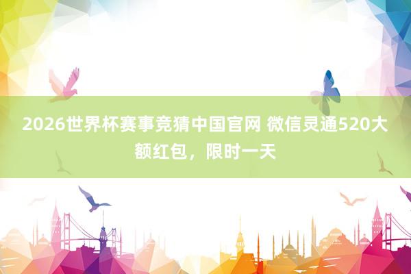 2026世界杯赛事竞猜中国官网 微信灵通520大额红包，限时一天