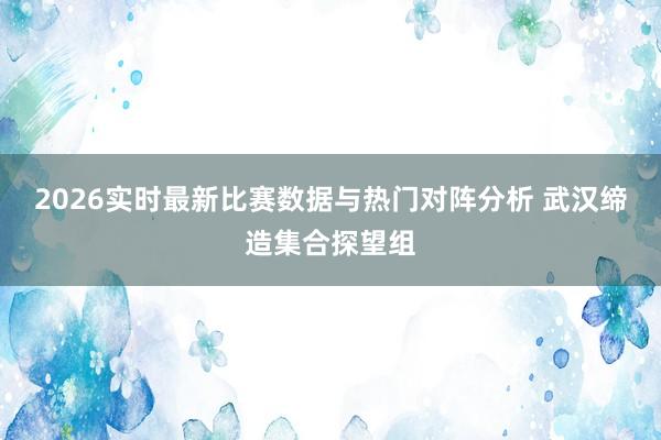 2026实时最新比赛数据与热门对阵分析 武汉缔造集合探望组