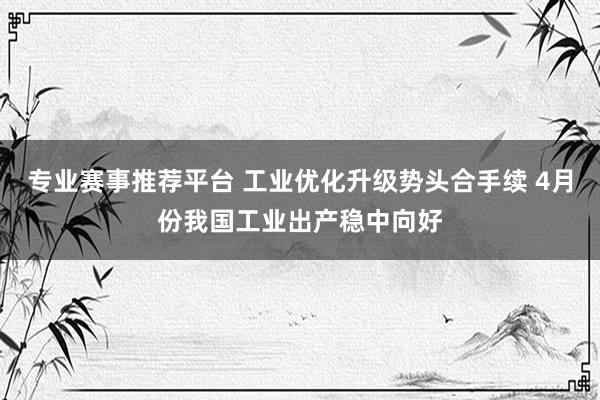 专业赛事推荐平台 工业优化升级势头合手续 4月份我国工业出产稳中向好