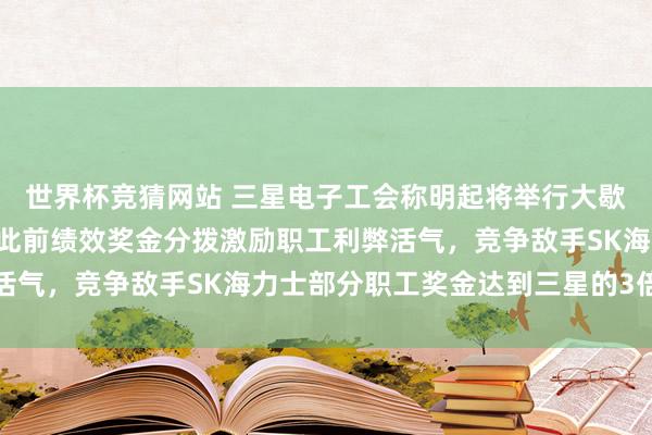 世界杯竞猜网站 三星电子工会称明起将举行大歇工，或超5万东谈主；此前绩效奖金分拨激励职工利弊活气，竞争敌手SK海力士部分职工奖金达到三星的3倍以上