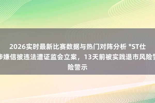 2026实时最新比赛数据与热门对阵分析 *ST仕净涉嫌信披违法遭证监会立案，13天前被实践退市风险警示