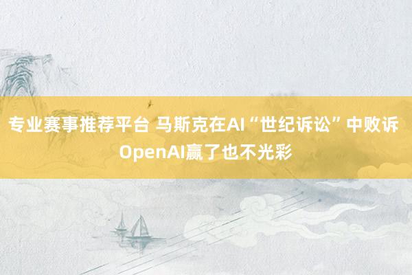 专业赛事推荐平台 马斯克在AI“世纪诉讼”中败诉 OpenAI赢了也不光彩