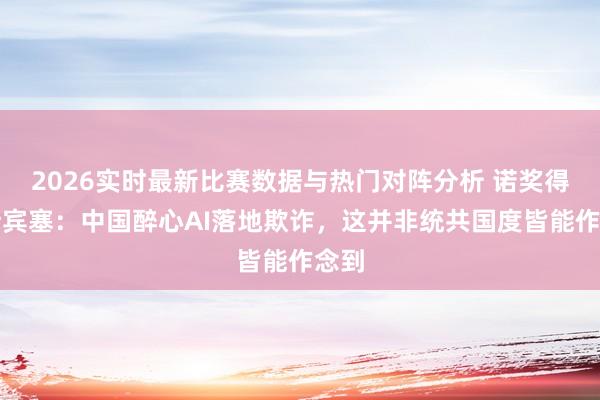 2026实时最新比赛数据与热门对阵分析 诺奖得主斯宾塞：中国醉心AI落地欺诈，这并非统共国度皆能作念到