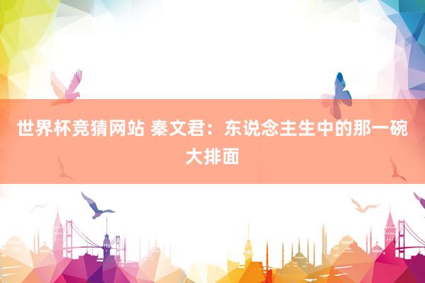 世界杯竞猜网站 秦文君：东说念主生中的那一碗大排面