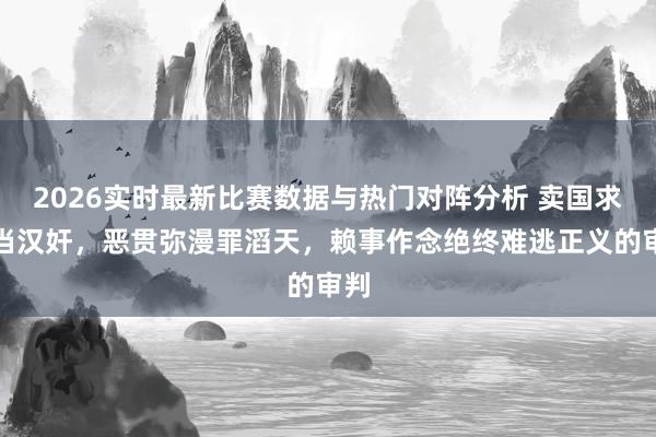 2026实时最新比赛数据与热门对阵分析 卖国求荣当汉奸，恶贯弥漫罪滔天，赖事作念绝终难逃正义的审判