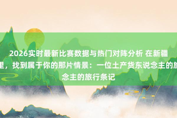 2026实时最新比赛数据与热门对阵分析 在新疆的四季里，找到属于你的那片情景：一位土产货东说念主的旅行条记