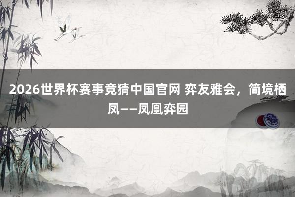 2026世界杯赛事竞猜中国官网 弈友雅会，简境栖凤——凤凰弈园