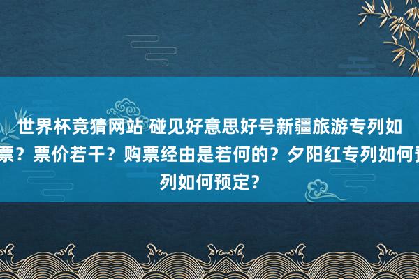 世界杯竞猜网站 碰见好意思好号新疆旅游专列如何买票？票价若干？购票经由是若何的？夕阳红专列如何预定？