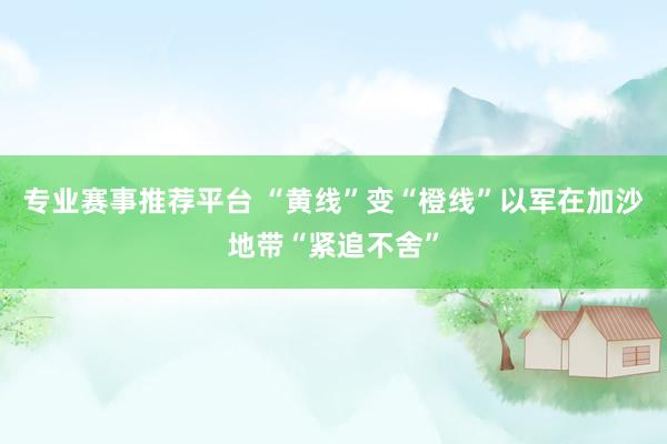 专业赛事推荐平台 “黄线”变“橙线”　以军在加沙地带“紧追不舍”