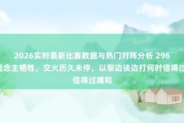 2026实时最新比赛数据与热门对阵分析 2969东说念主牺牲，交火历久未停，以黎边谈边打何时信得过媾和