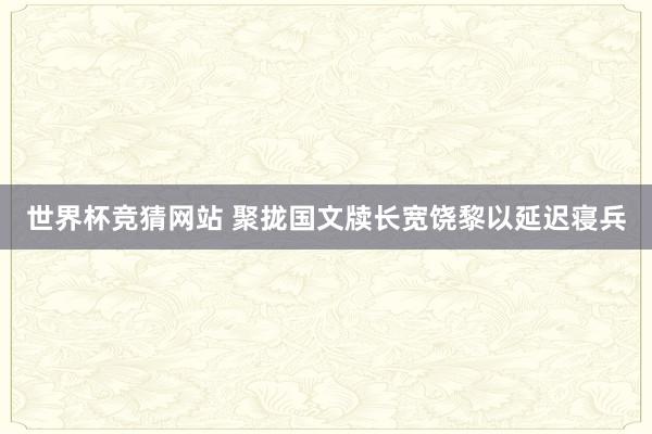 世界杯竞猜网站 聚拢国文牍长宽饶黎以延迟寝兵