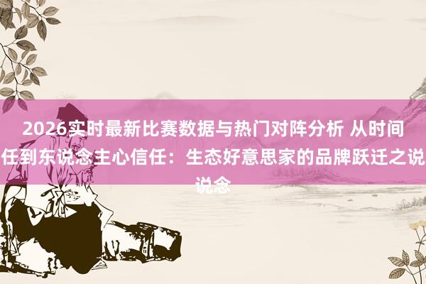 2026实时最新比赛数据与热门对阵分析 从时间信任到东说念主心信任：生态好意思家的品牌跃迁之说念