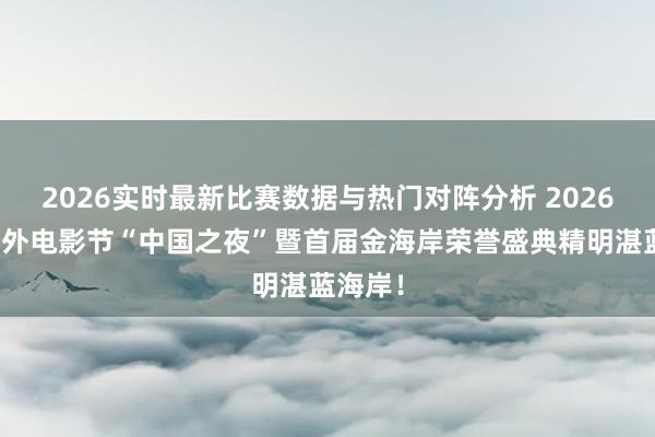 2026实时最新比赛数据与热门对阵分析 2026戛纳海外电影节“中国之夜”暨首届金海岸荣誉盛典精明湛蓝海岸！