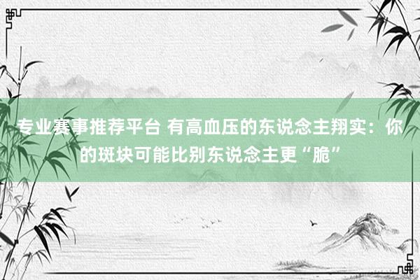专业赛事推荐平台 有高血压的东说念主翔实：你的斑块可能比别东说念主更“脆”