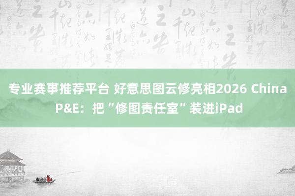 专业赛事推荐平台 好意思图云修亮相2026 China P&E：把“修图责任室”装进iPad
