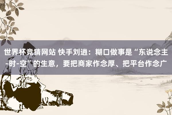 世界杯竞猜网站 快手刘逍：糊口做事是“东说念主-时-空”的生意，要把商家作念厚、把平台作念广