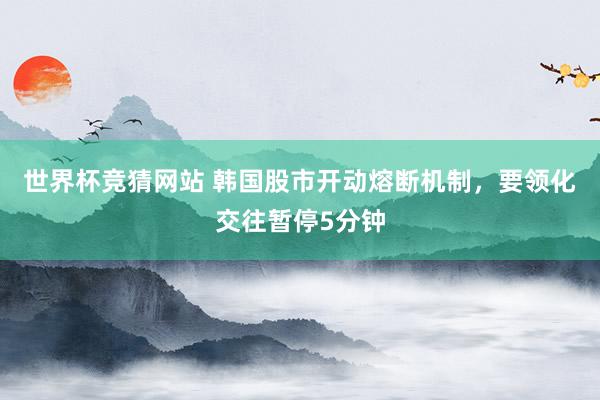 世界杯竞猜网站 韩国股市开动熔断机制，要领化交往暂停5分钟