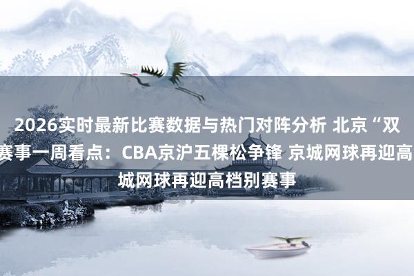 2026实时最新比赛数据与热门对阵分析 北京“双奥100”赛事一周看点：CBA京沪五棵松争锋 京城网球再迎高档别赛事