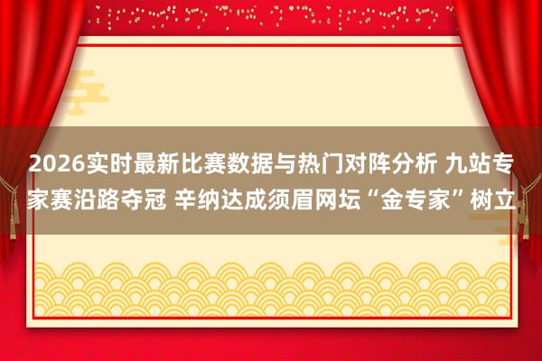 2026实时最新比赛数据与热门对阵分析 九站专家赛沿路夺冠 辛纳达成须眉网坛“金专家”树立