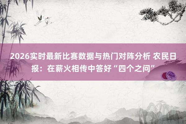 2026实时最新比赛数据与热门对阵分析 农民日报：在薪火相传中答好“四个之问”