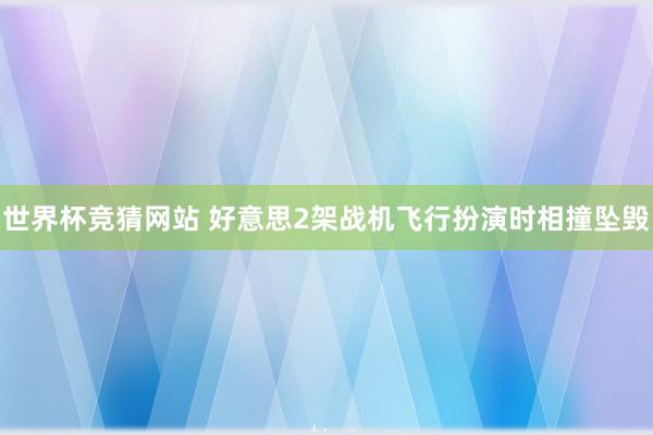 世界杯竞猜网站 好意思2架战机飞行扮演时相撞坠毁