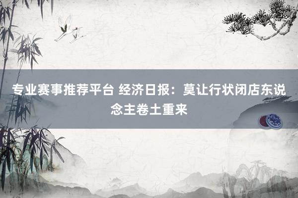 专业赛事推荐平台 经济日报：莫让行状闭店东说念主卷土重来