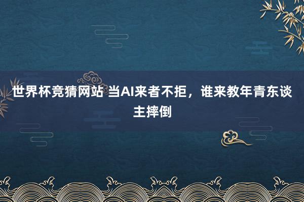 世界杯竞猜网站 当AI来者不拒，谁来教年青东谈主摔倒