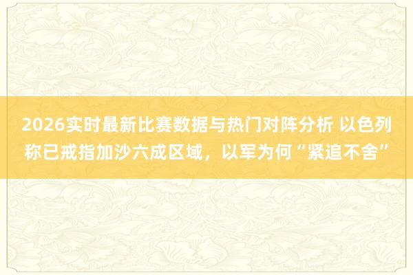 2026实时最新比赛数据与热门对阵分析 以色列称已戒指加沙六成区域，以军为何“紧追不舍”