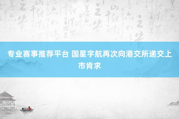 专业赛事推荐平台 国星宇航再次向港交所递交上市肯求