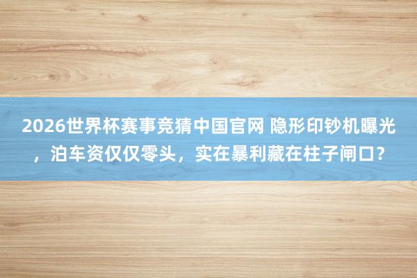2026世界杯赛事竞猜中国官网 隐形印钞机曝光，泊车资仅仅零头，实在暴利藏在柱子闸口？