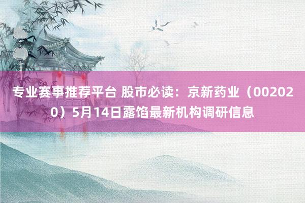 专业赛事推荐平台 股市必读：京新药业（002020）5月14日露馅最新机构调研信息