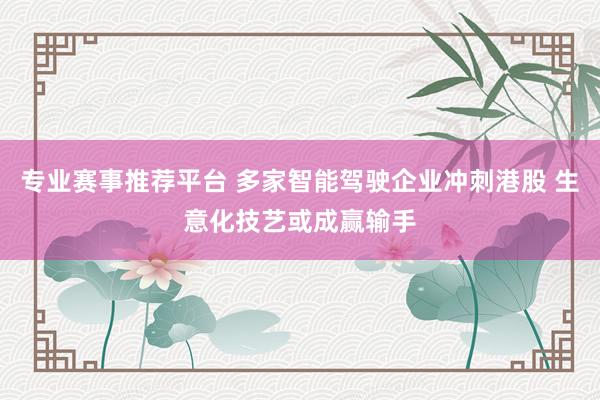专业赛事推荐平台 多家智能驾驶企业冲刺港股 生意化技艺或成赢输手