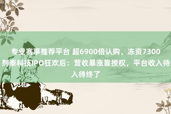 专业赛事推荐平台 超6900倍认购、冻资7300亿，剂泰科技IPO狂欢后：营收暴涨靠授权，平台收入待终了