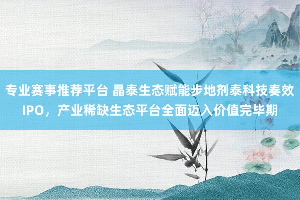 专业赛事推荐平台 晶泰生态赋能步地剂泰科技奏效IPO，产业稀缺生态平台全面迈入价值完毕期