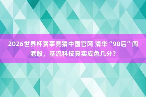 2026世界杯赛事竞猜中国官网 清华“90后”闯港股，基流科技真实成色几分？