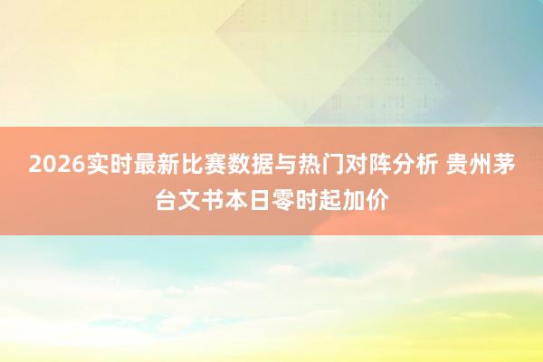 2026实时最新比赛数据与热门对阵分析 贵州茅台文书本日零时起加价