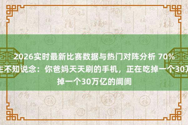 2026实时最新比赛数据与热门对阵分析 70%的东说念主不知说念：你爸妈天天刷的手机，正在吃掉一个30万亿的阛阓
