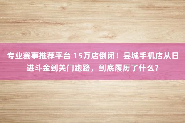 专业赛事推荐平台 15万店倒闭！县城手机店从日进斗金到关门跑路，到底履历了什么？