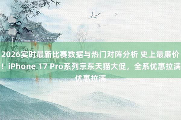 2026实时最新比赛数据与热门对阵分析 史上最廉价！iPhone 17 Pro系列京东天猫大促，全系优惠拉满