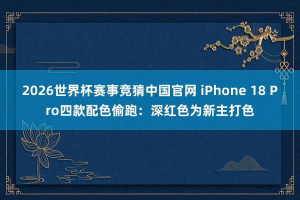 2026世界杯赛事竞猜中国官网 iPhone 18 Pro四款配色偷跑：深红色为新主打色