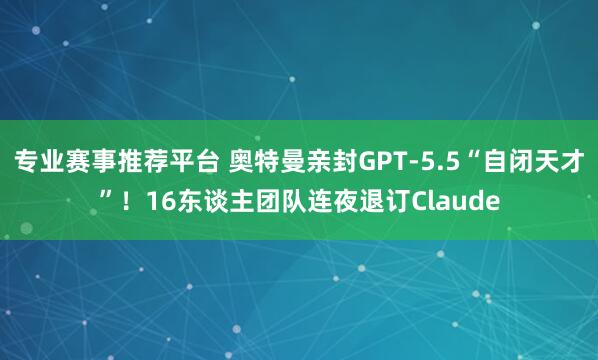 专业赛事推荐平台 奥特曼亲封GPT-5.5“自闭天才”！16东谈主团队连夜退订Claude